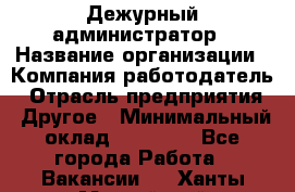 Дежурный администратор › Название организации ­ Компания-работодатель › Отрасль предприятия ­ Другое › Минимальный оклад ­ 22 000 - Все города Работа » Вакансии   . Ханты-Мансийский,Нефтеюганск г.